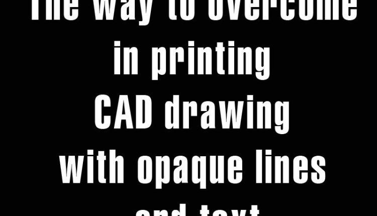 The way to overcome in printing CAD drawing with opaque lines and text